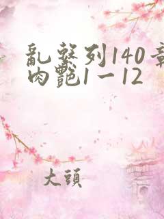 乱系列140章肉艳1一12