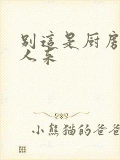 别这是厨房会有人来