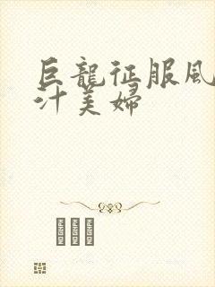 巨龙征服风韵蜜汁美妇