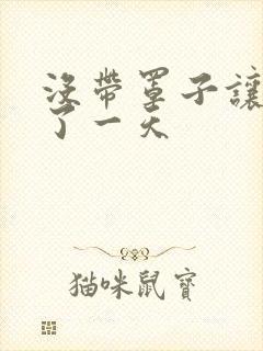 没带罩子让他C了一天