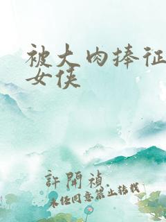 被大肉捧征服的女侠