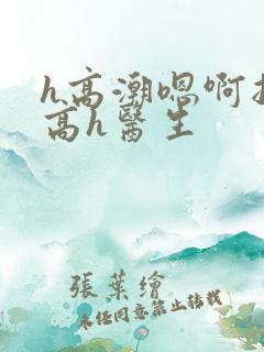 h高潮嗯啊抽搐高h医生