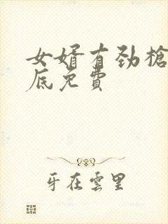 女婿有劲枪枪到底免费