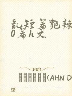 乱短篇艳辣500篇h文