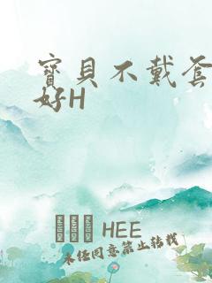 宝贝不戴套好不好H