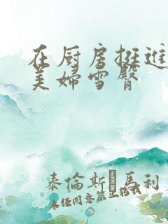 在厨房挺进市长美妇雪臀