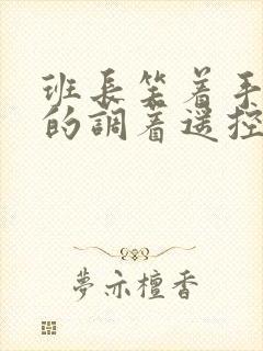 班长笑着手灵活的调着遥控器作文