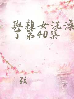 与亲女洗澡时伦了第40集