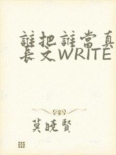 谁把谁当真肉车长文WRITE AS