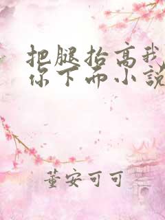 把腿抬高我要添你下面小说章节