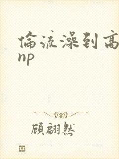 伦流澡到高潮hnp