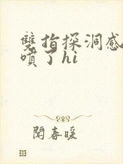 双指探洞感觉要喷了hi