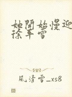 她开始慢迎迎合徐平雪