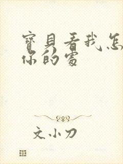 宝贝看我怎么破你的处