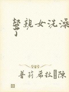 帮亲女洗澡时乱了