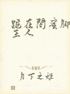 跪在闺蜜脚下叫主人