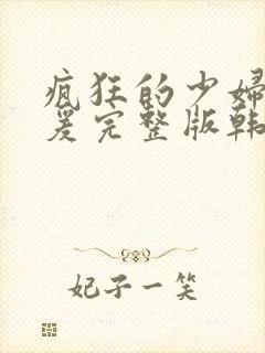 疯狂的少妇2做爰完整版韩国