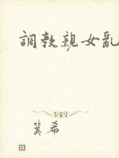 调教亲女乱h文