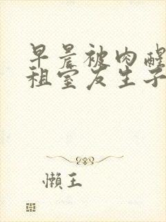 早晨被肉醒h合租室友生子