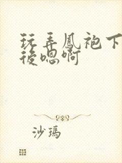 玩弄凤袍下的皇后嗯啊