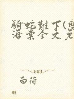 骑蛇难下(双)海棠全文免费阅读