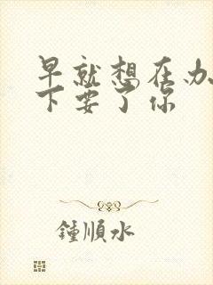 早就想在办公桌下要了你