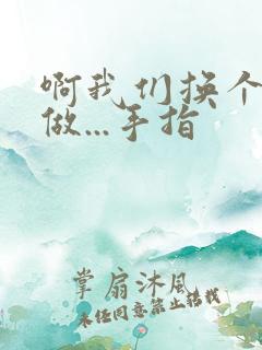 啊我们换个地方做...手指