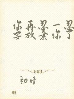 你再忍一忍我快要放弃你了