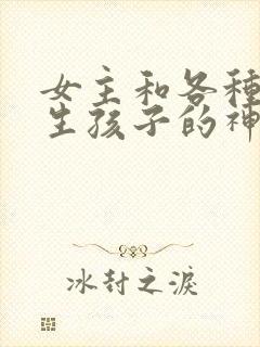 女主和各种动物生孩子的神奇故事