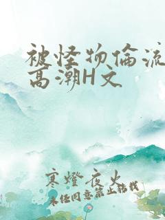 被怪物伦流澡到高潮H文