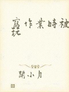 写作业时被爹地玩