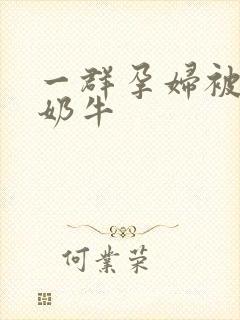 一群孕妇被当成奶牛