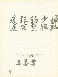 疯狂的少妇2做爰完整版韩国