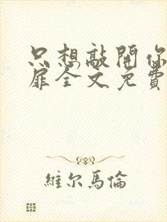 只想敲开你的心扉全文免费阅读