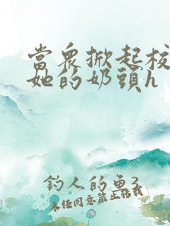 当众掀起校服揉她的奶头h