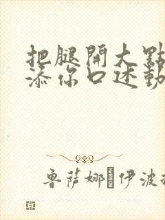 把腿开大点我添添你口述动漫