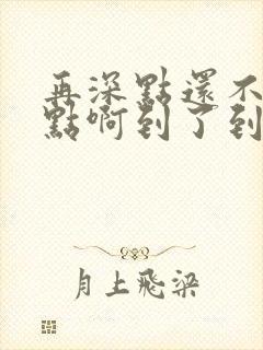 再深点还不够快点啊到了到了