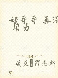 好哥哥 再深点 用力