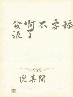 公啊不要舔了要流了