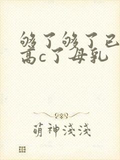 够了够了已经到高c了母乳