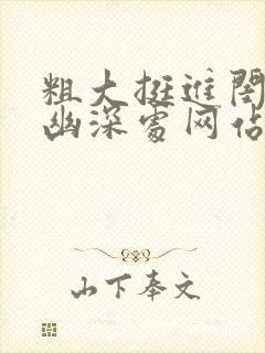 粗大挺进闺蜜的幽深处网站