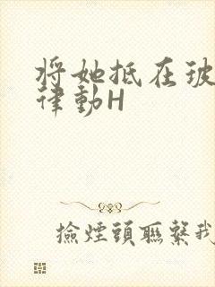 将她抵在玻璃上律动H