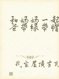 和妈妈一起给爸爸带绿带帽子