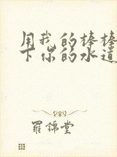 用我的棒棒疏通下你的水道