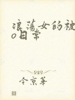 浪荡女的被cao日常
