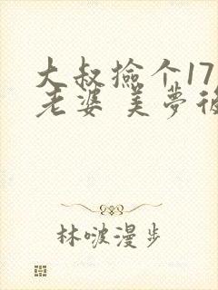 大叔捡个17岁老婆 美梦后却想哭