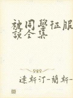 被同学征服的小说全集