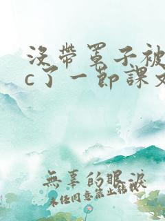 没带罩子被校霸c了一节课文