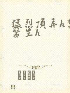 猛烈顶弄h禁欲医生h