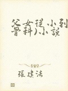 父女从小到大(骨科)小说